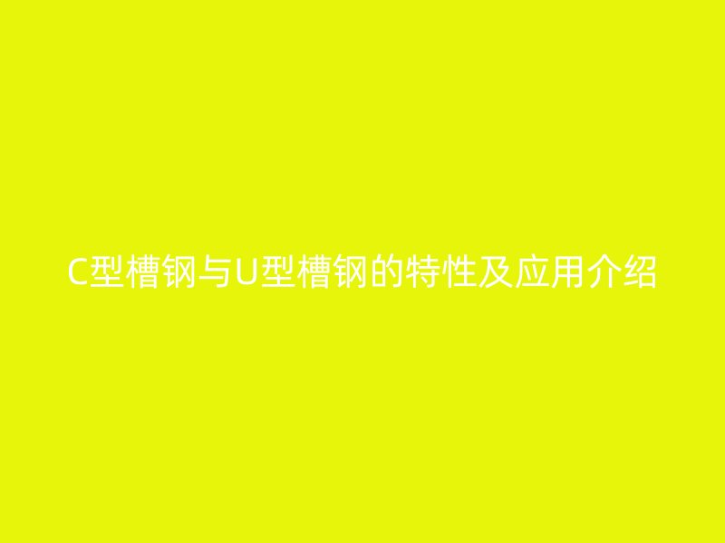 C型槽鋼與U型槽鋼的特性及應(yīng)用介紹