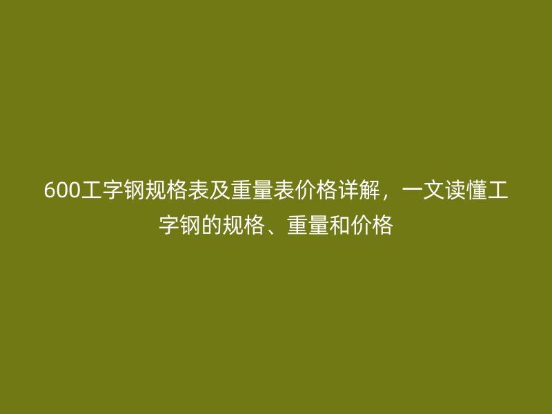 600工字鋼規(guī)格表及重量表價(jià)格詳解，一文讀懂工字鋼的規(guī)格、重量和價(jià)格