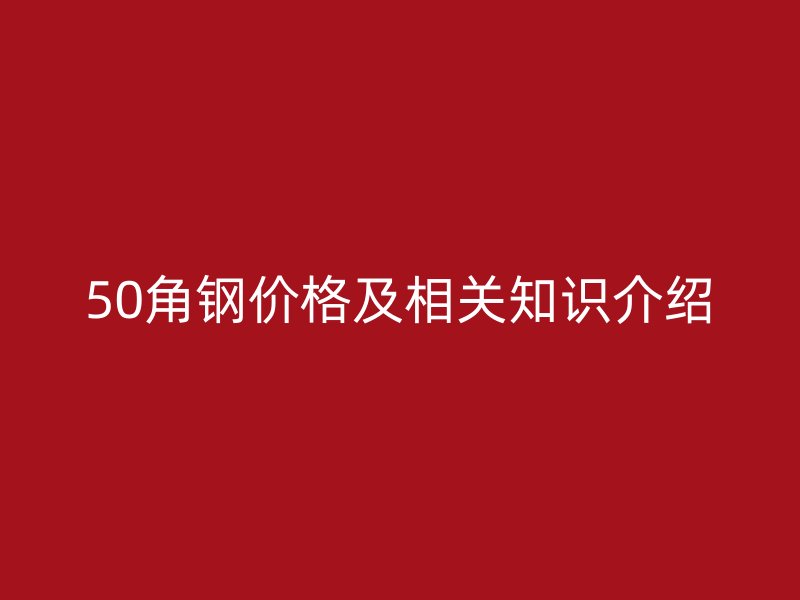 50角鋼價格及相關(guān)知識介紹