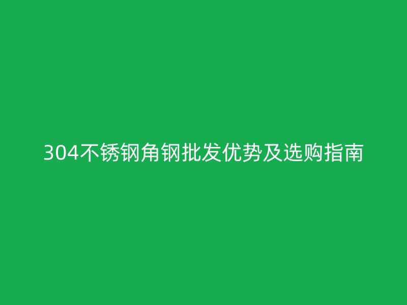304不銹鋼角鋼批發(fā)優(yōu)勢(shì)及選購(gòu)指南