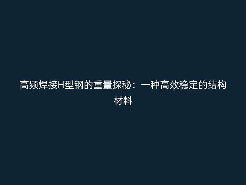 高頻焊接H型鋼的重量探秘：一種高效穩(wěn)定的結(jié)構(gòu)材料