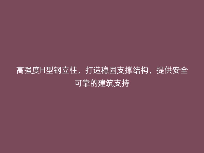 高強(qiáng)度H型鋼立柱，打造穩(wěn)固支撐結(jié)構(gòu)，提供安全可靠的建筑支持