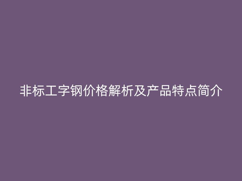 非標工字鋼價格解析及產(chǎn)品特點簡介