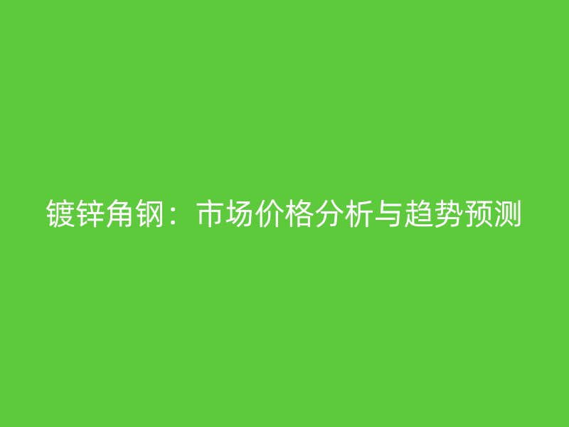 鍍鋅角鋼：市場(chǎng)價(jià)格分析與趨勢(shì)預(yù)測(cè)