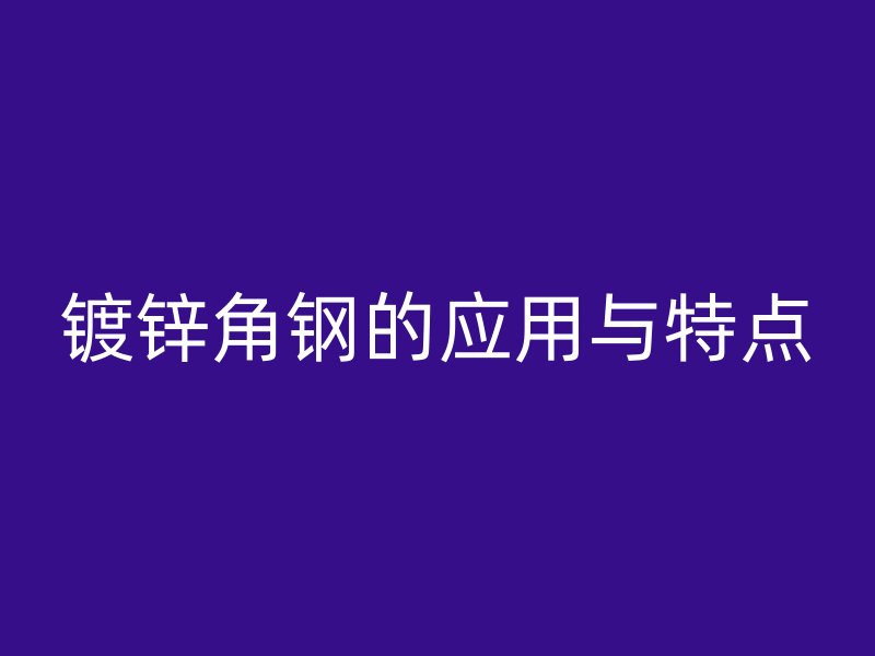 鍍鋅角鋼的應(yīng)用與特點(diǎn)