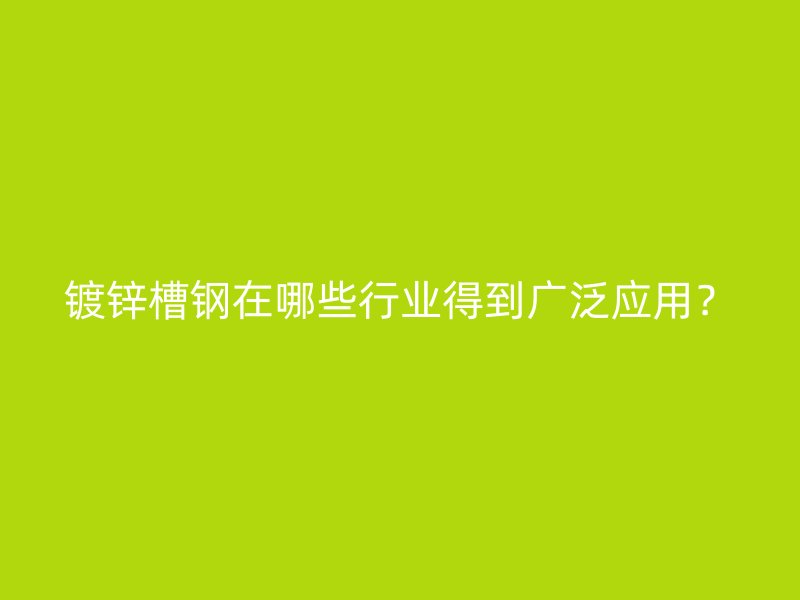 鍍鋅槽鋼在哪些行業(yè)得到廣泛應(yīng)用？