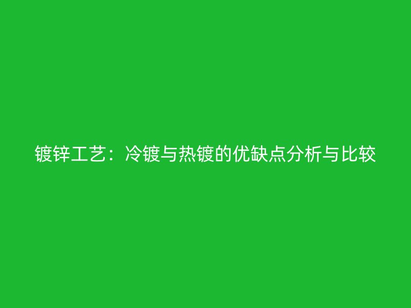 鍍鋅工藝：冷鍍與熱鍍的優(yōu)缺點(diǎn)分析與比較