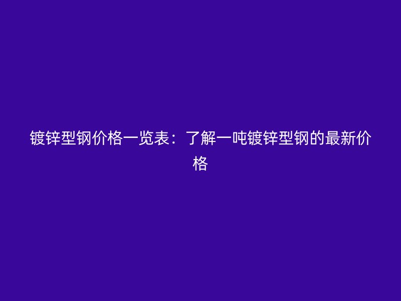 鍍鋅型鋼價格一覽表：了解一噸鍍鋅型鋼的最新價格