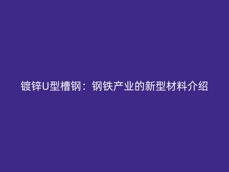 鍍鋅U型槽鋼：鋼鐵產(chǎn)業(yè)的新型材料介紹