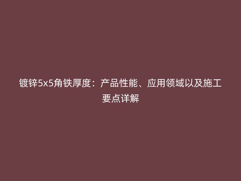 鍍鋅5x5角鐵厚度：產(chǎn)品性能、應(yīng)用領(lǐng)域以及施工要點(diǎn)詳解
