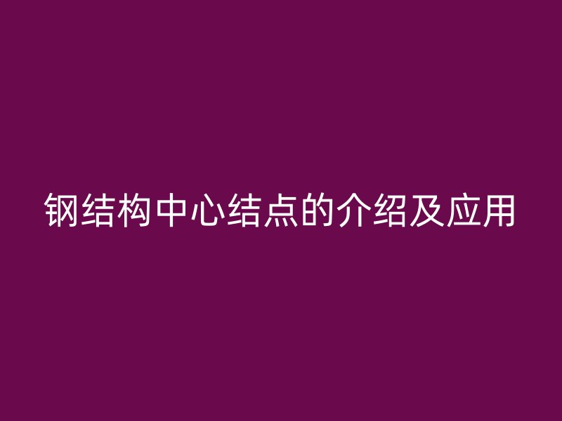 鋼結(jié)構(gòu)中心結(jié)點的介紹及應(yīng)用