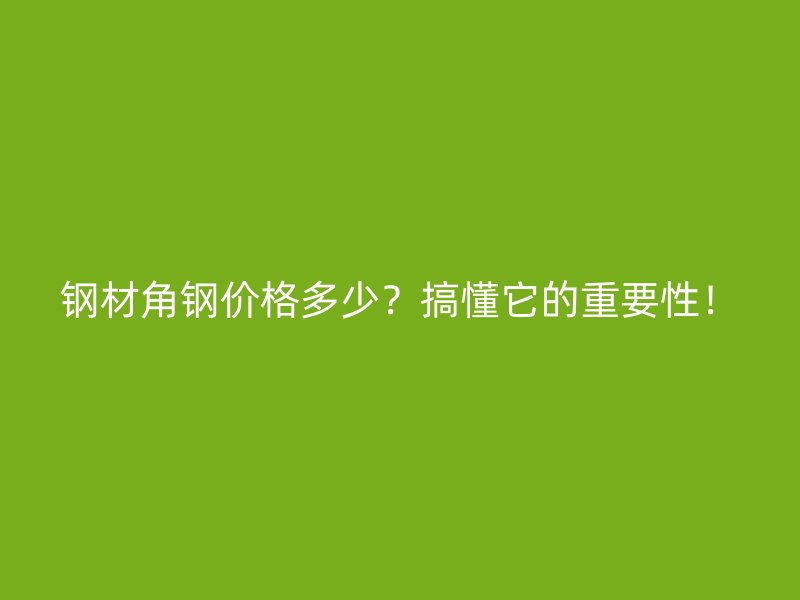 鋼材角鋼價(jià)格多少？搞懂它的重要性！