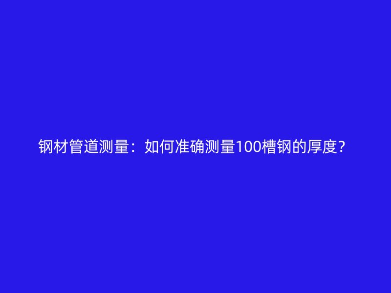 鋼材管道測(cè)量：如何準(zhǔn)確測(cè)量100槽鋼的厚度？