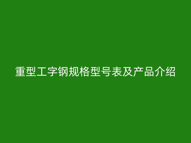 重型工字鋼規(guī)格型號表及產(chǎn)品介紹