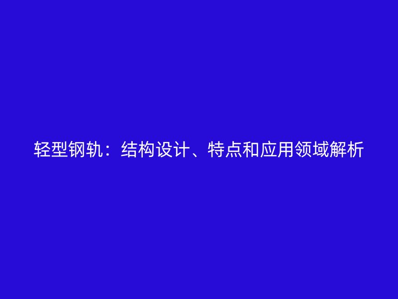 輕型鋼軌：結(jié)構(gòu)設(shè)計(jì)、特點(diǎn)和應(yīng)用領(lǐng)域解析