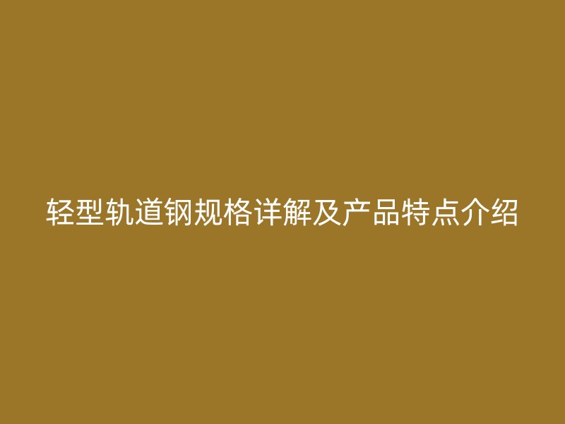 輕型軌道鋼規(guī)格詳解及產(chǎn)品特點(diǎn)介紹
