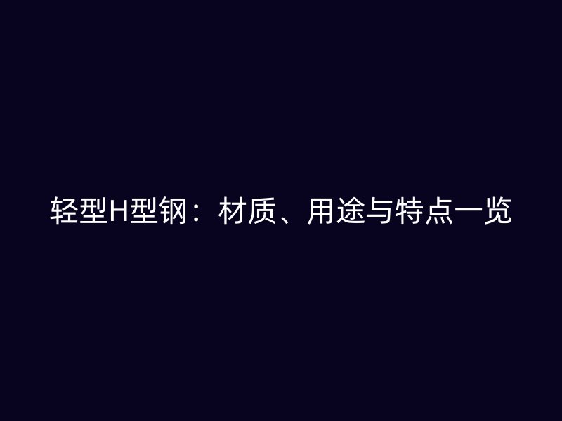輕型H型鋼：材質(zhì)、用途與特點一覽