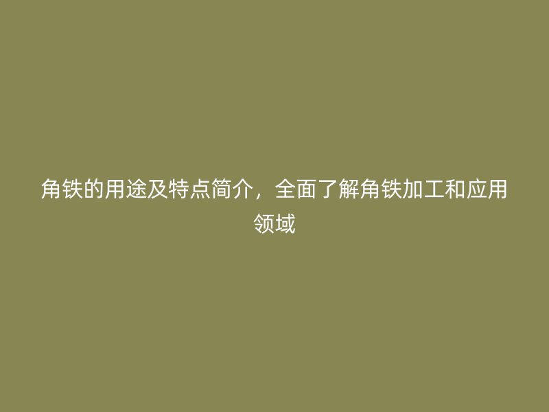 角鐵的用途及特點(diǎn)簡(jiǎn)介，全面了解角鐵加工和應(yīng)用領(lǐng)域
