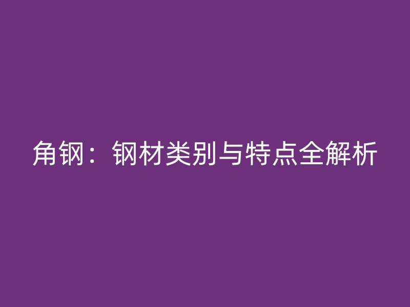 角鋼：鋼材類(lèi)別與特點(diǎn)全解析