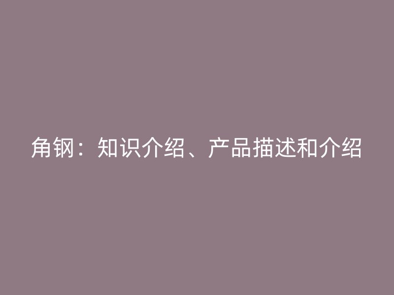 角鋼：知識介紹、產(chǎn)品描述和介紹