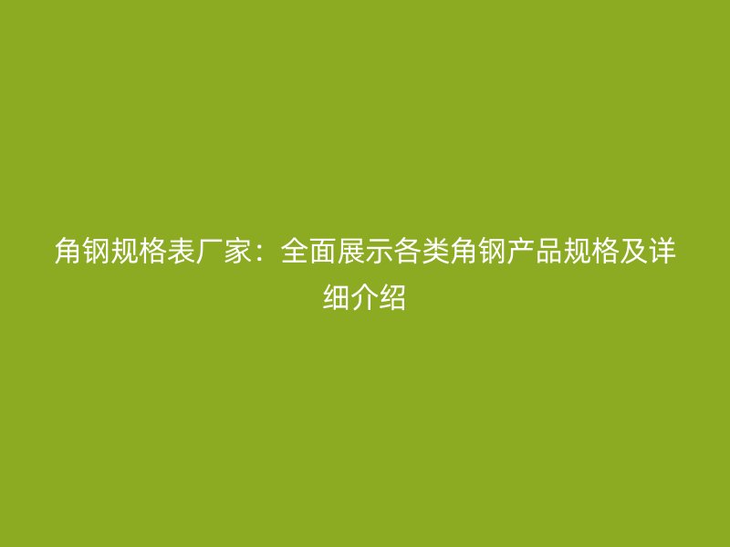 角鋼規(guī)格表廠家：全面展示各類角鋼產(chǎn)品規(guī)格及詳細(xì)介紹