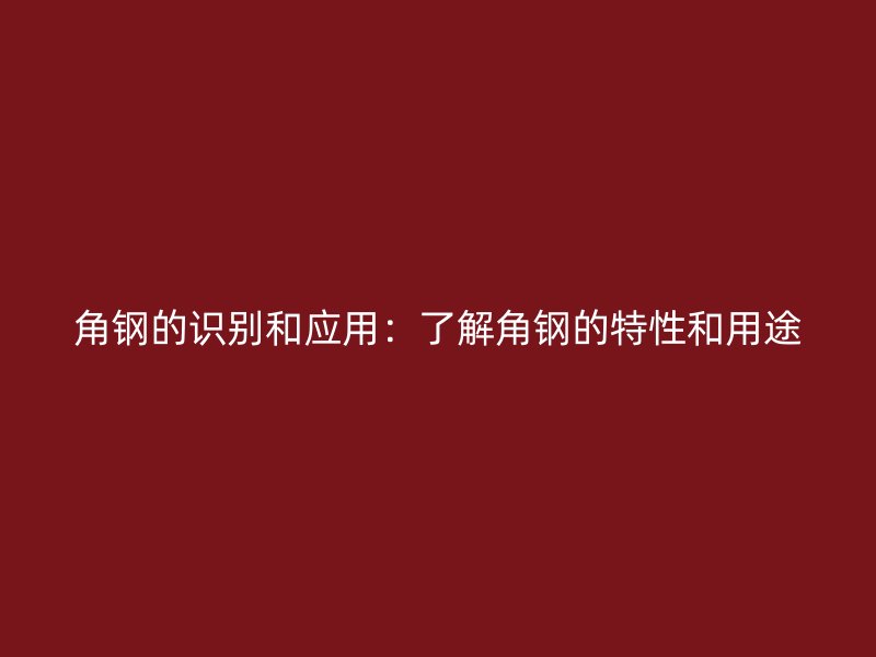 角鋼的識別和應(yīng)用：了解角鋼的特性和用途