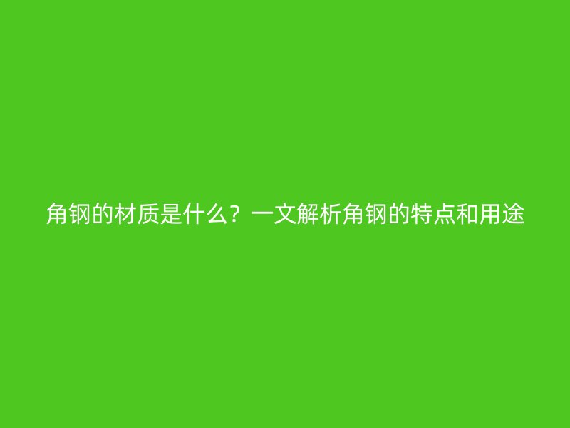 角鋼的材質(zhì)是什么？一文解析角鋼的特點(diǎn)和用途