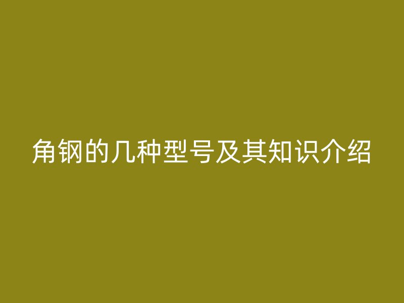 角鋼的幾種型號及其知識介紹