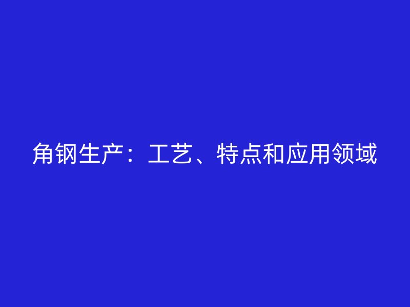 角鋼生產(chǎn)：工藝、特點(diǎn)和應(yīng)用領(lǐng)域