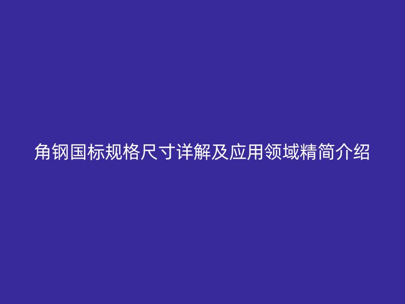 角鋼國(guó)標(biāo)規(guī)格尺寸詳解及應(yīng)用領(lǐng)域精簡(jiǎn)介紹