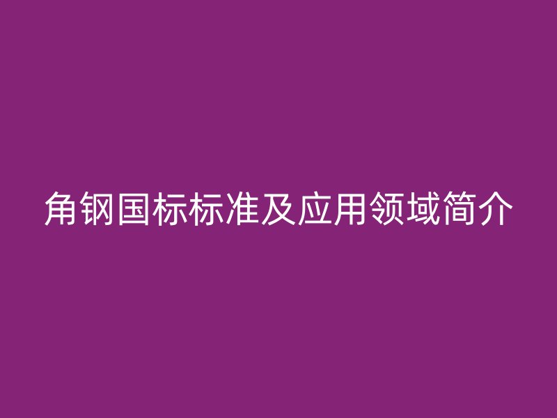 角鋼國標(biāo)標(biāo)準(zhǔn)及應(yīng)用領(lǐng)域簡介