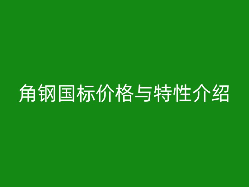 角鋼國標(biāo)價格與特性介紹