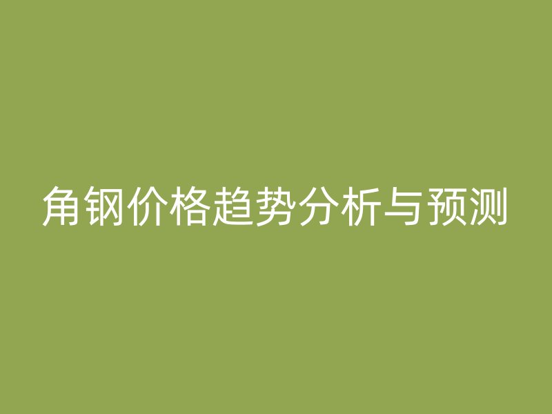 角鋼價格趨勢分析與預測