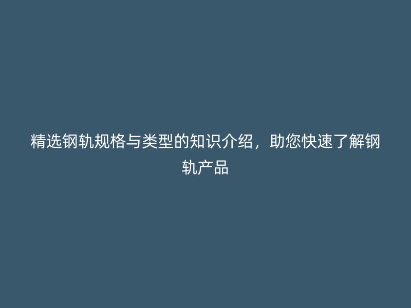 精選鋼軌規(guī)格與類型的知識(shí)介紹，助您快速了解鋼軌產(chǎn)品