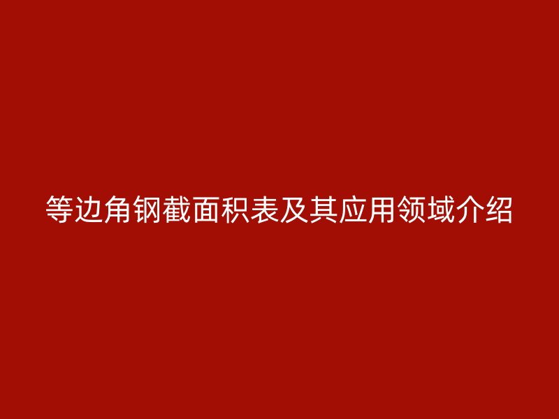 等邊角鋼截面積表及其應(yīng)用領(lǐng)域介紹