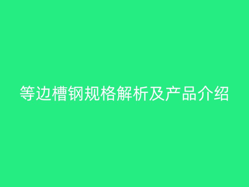 等邊槽鋼規(guī)格解析及產(chǎn)品介紹