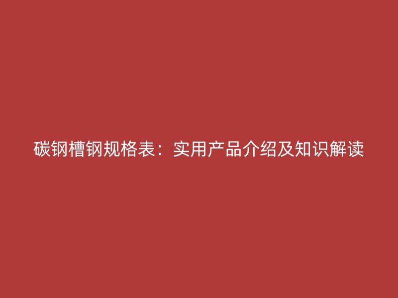 碳鋼槽鋼規(guī)格表：實用產(chǎn)品介紹及知識解讀