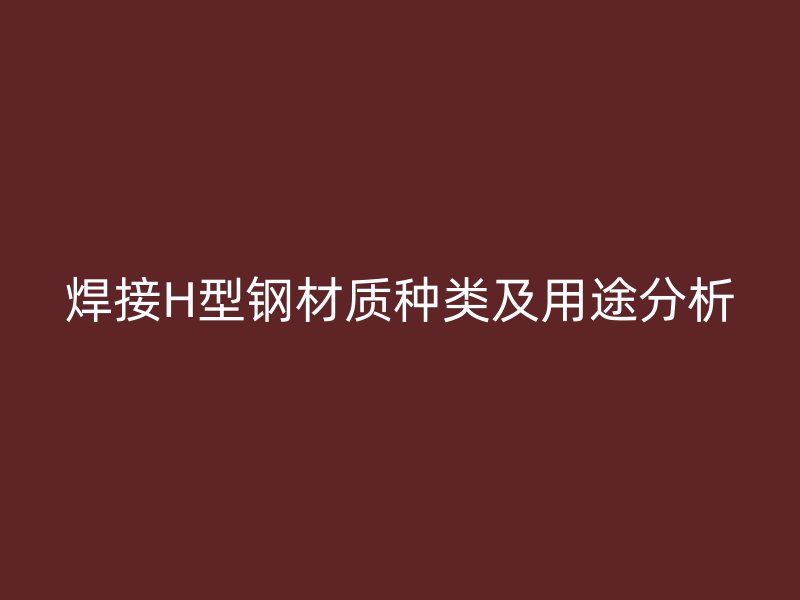 焊接H型鋼材質(zhì)種類及用途分析