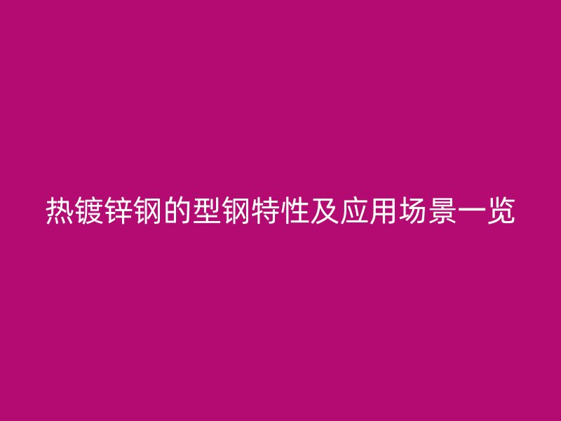 熱鍍鋅鋼的型鋼特性及應用場景一覽