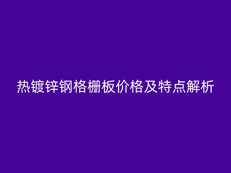 熱鍍鋅鋼格柵板價格及特點解析