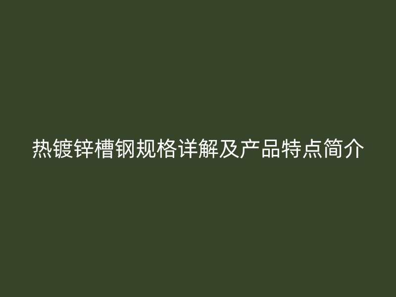 熱鍍鋅槽鋼規(guī)格詳解及產(chǎn)品特點簡介