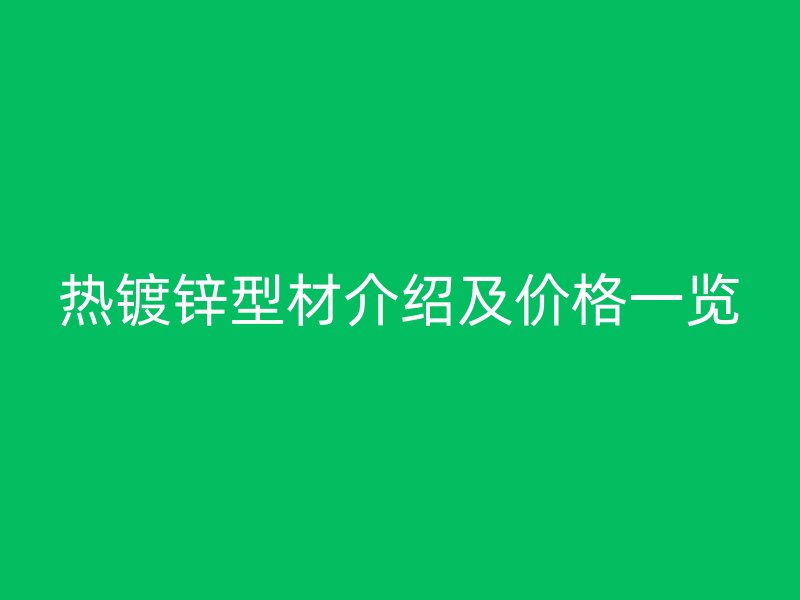 熱鍍鋅型材介紹及價(jià)格一覽