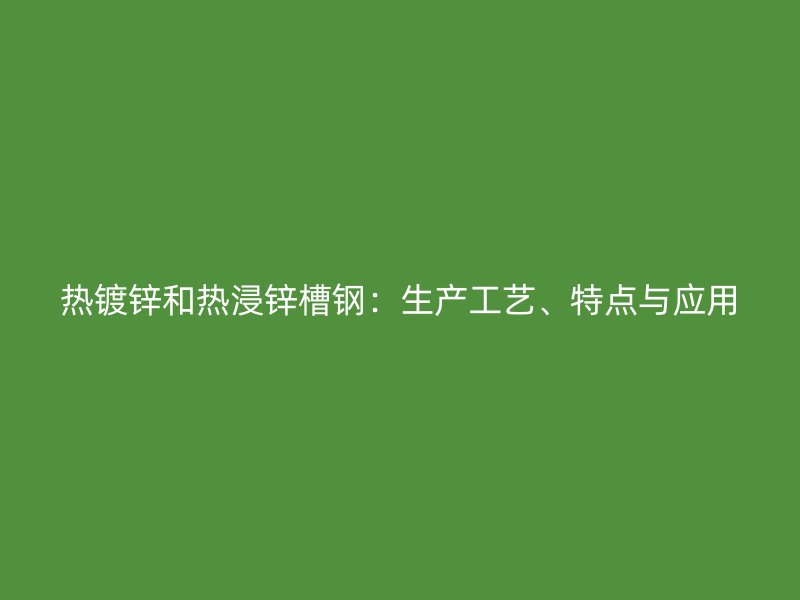 熱鍍鋅和熱浸鋅槽鋼：生產(chǎn)工藝、特點與應用