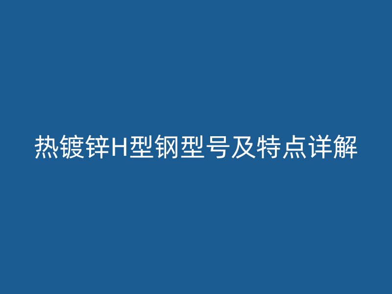 熱鍍鋅H型鋼型號及特點詳解