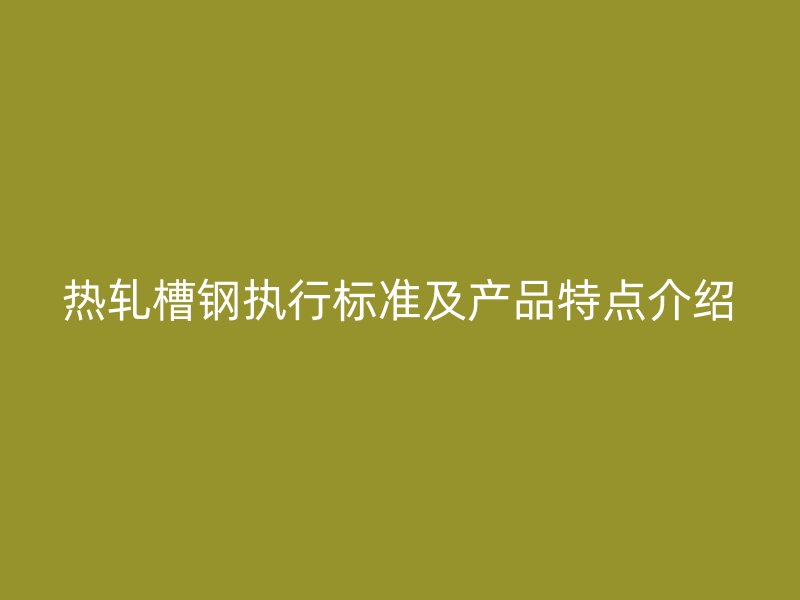 熱軋槽鋼執(zhí)行標(biāo)準(zhǔn)及產(chǎn)品特點(diǎn)介紹