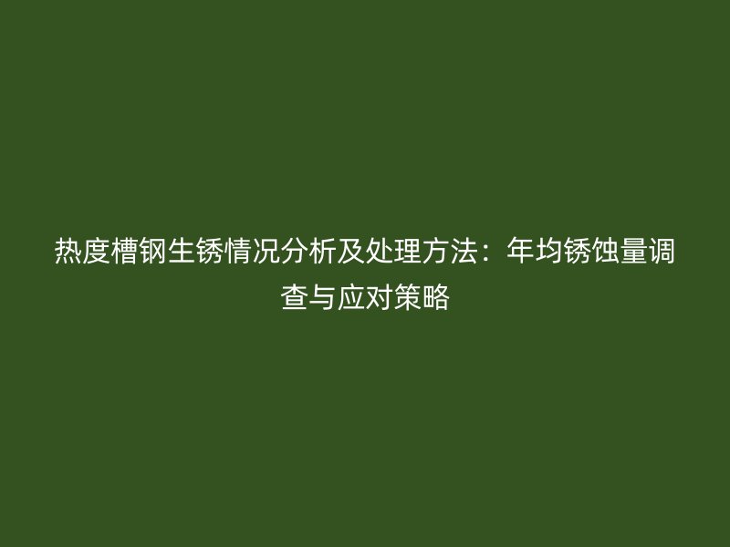 熱度槽鋼生銹情況分析及處理方法：年均銹蝕量調(diào)查與應(yīng)對策略