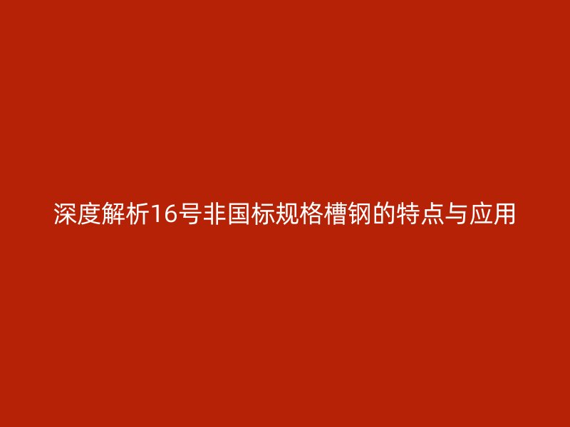 深度解析16號(hào)非國(guó)標(biāo)規(guī)格槽鋼的特點(diǎn)與應(yīng)用