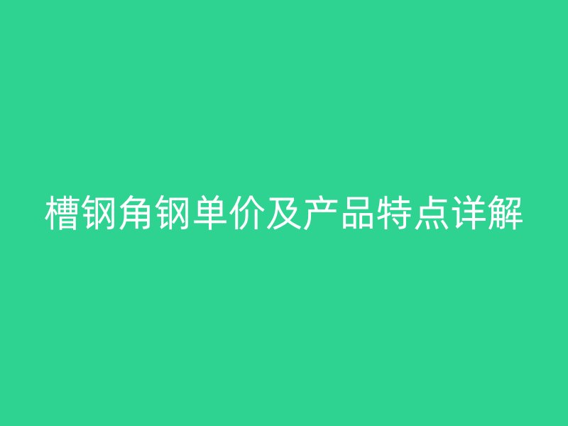 槽鋼角鋼單價及產(chǎn)品特點詳解