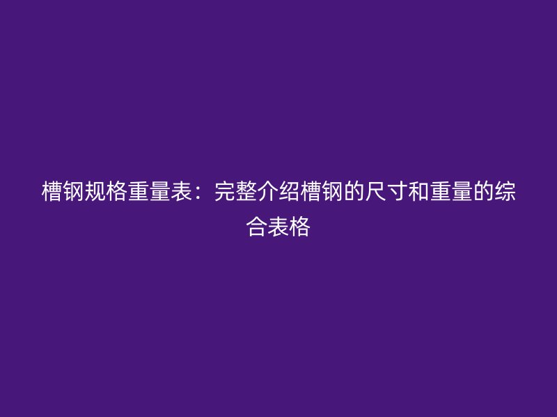 槽鋼規(guī)格重量表：完整介紹槽鋼的尺寸和重量的綜合表格