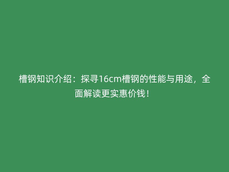 槽鋼知識(shí)介紹：探尋16cm槽鋼的性能與用途，全面解讀更實(shí)惠價(jià)錢！